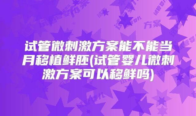试管微刺激方案能不能当月移植鲜胚(试管婴儿微刺激方案可以移鲜吗)