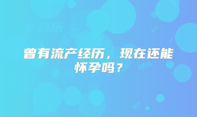 曾有流产经历,现在还能怀孕吗?