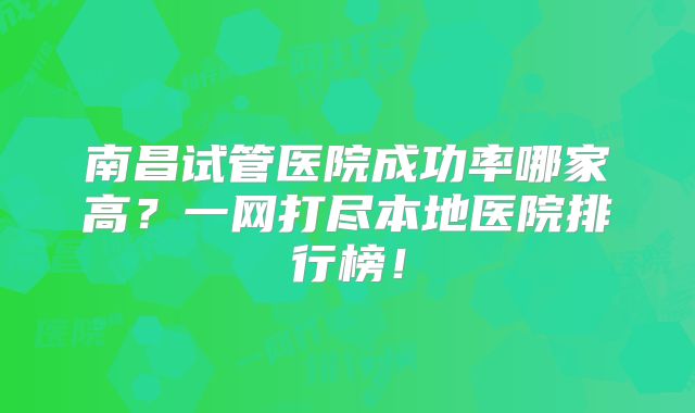 南昌试管医院成功率哪家高？一网打尽本地医院排行榜！