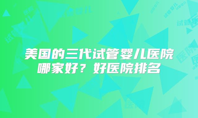 美国的三代试管婴儿医院哪家好？好医院排名