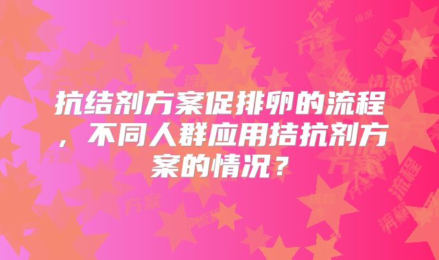 抗结剂方案促排卵的流程，不同人群应用拮抗剂方案的情况？