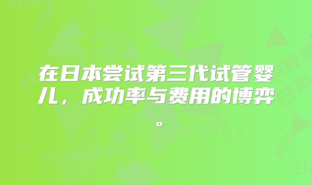 在日本尝试第三代试管婴儿,成功率与费用的博弈。