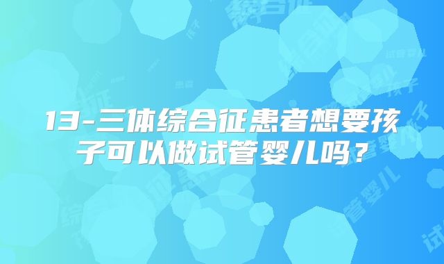 13-三体综合征患者想要孩子可以做试管婴儿吗?