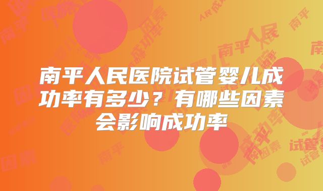 南平人民医院试管婴儿成功率有多少?有哪些因素会影响成功率