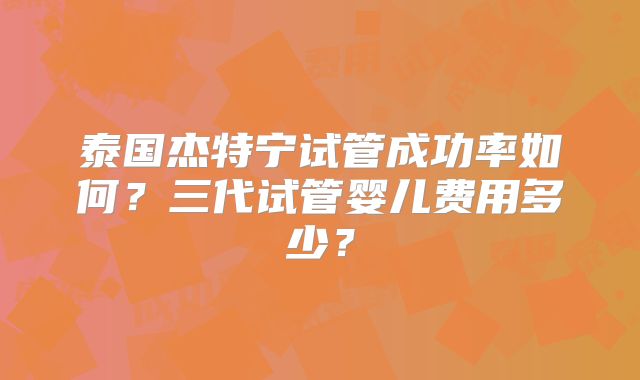 泰国杰特宁试管成功率如何?三代试管婴儿费用多少?