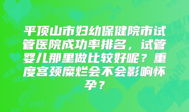 平顶山市妇幼保健院市试管医院成功率排名，试管婴儿那里做比较好呢？重度宫颈糜烂会不会影响怀孕？