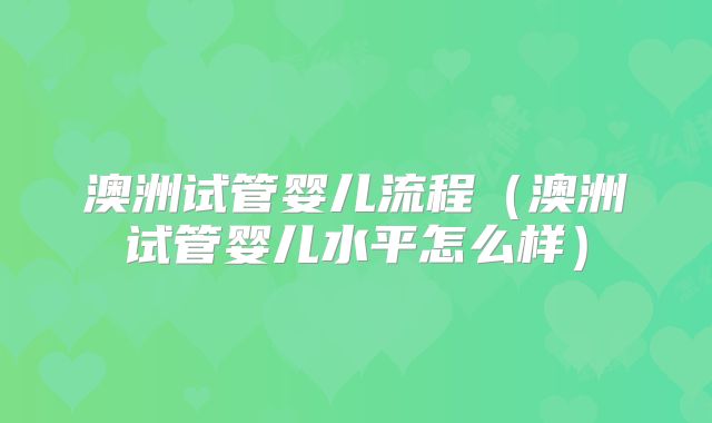 澳洲试管婴儿流程（澳洲试管婴儿水平怎么样）