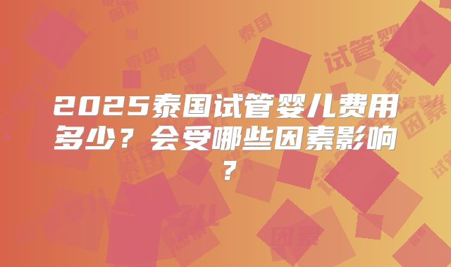 2025泰国试管婴儿费用多少？会受哪些因素影响？