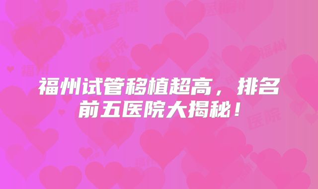 福州试管移植超高，排名前五医院大揭秘！