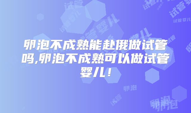 卵泡不成熟能赴俄做试管吗,卵泡不成熟可以做试管婴儿！