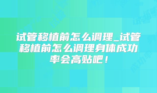 试管移植前怎么调理_试管移植前怎么调理身体成功率会高贴吧!