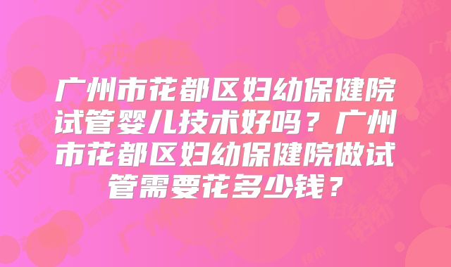 广州市花都区妇幼保健院试管婴儿技术好吗？广州市花都区妇幼保健院做试管需要花多少钱？