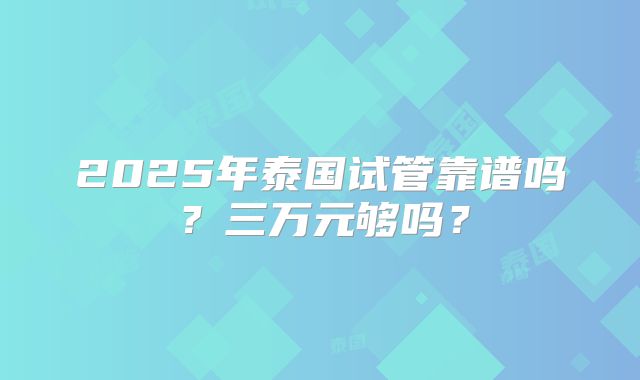 2025年泰国试管靠谱吗？三万元够吗？