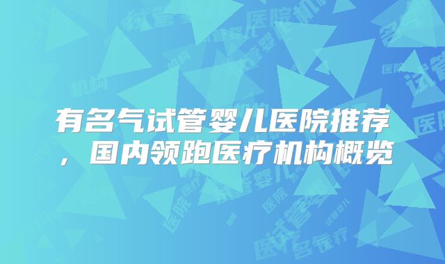 有名气试管婴儿医院推荐，国内领跑医疗机构概览