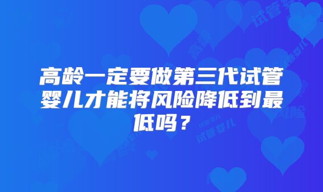 高龄一定要做第三代试管婴儿才能将风险降低到最低吗？