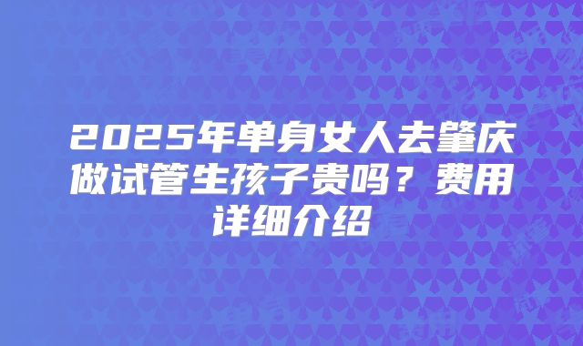 2025年单身女人去肇庆做试管生孩子贵吗？费用详细介绍