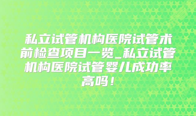 私立试管机构医院试管术前检查项目一览_私立试管机构医院试管婴儿成功率高吗！
