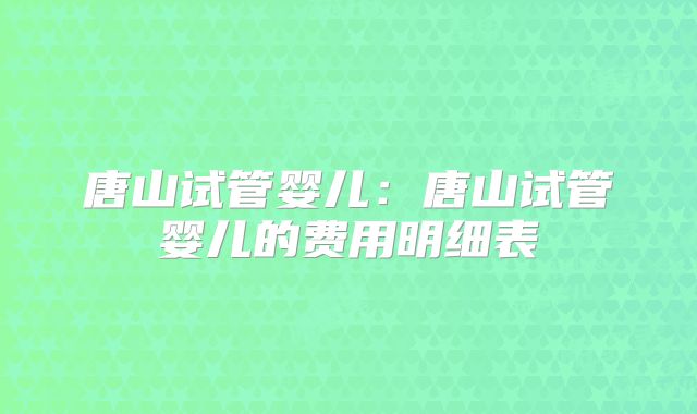 唐山试管婴儿：唐山试管婴儿的费用明细表