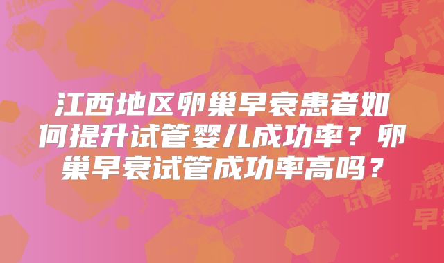 江西地区卵巢早衰患者如何提升试管婴儿成功率？卵巢早衰试管成功率高吗？