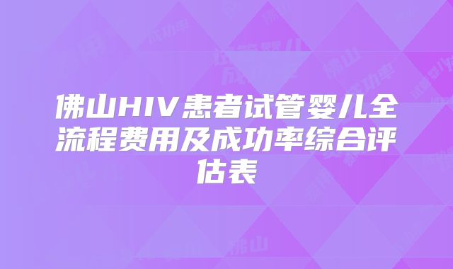 佛山HIV患者试管婴儿全流程费用及成功率综合评估表