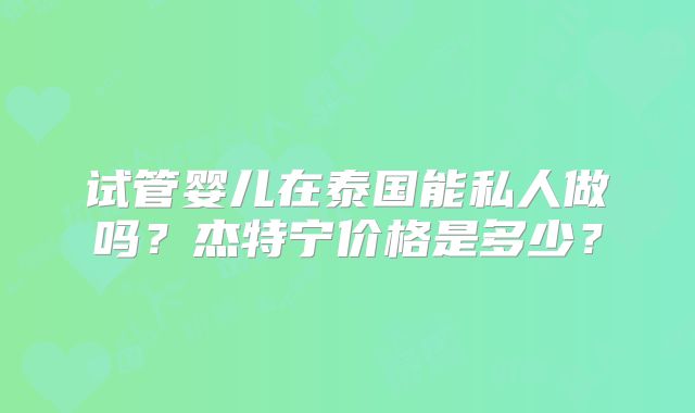 试管婴儿在泰国能私人做吗？杰特宁价格是多少？