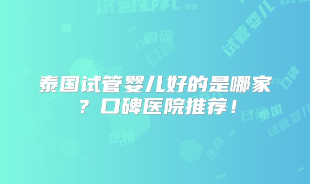 泰国试管婴儿好的是哪家？口碑医院推荐！