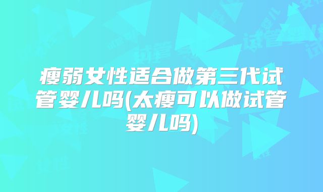 瘦弱女性适合做第三代试管婴儿吗(太瘦可以做试管婴儿吗)