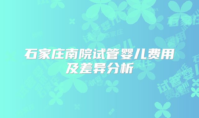 石家庄南院试管婴儿费用及差异分析