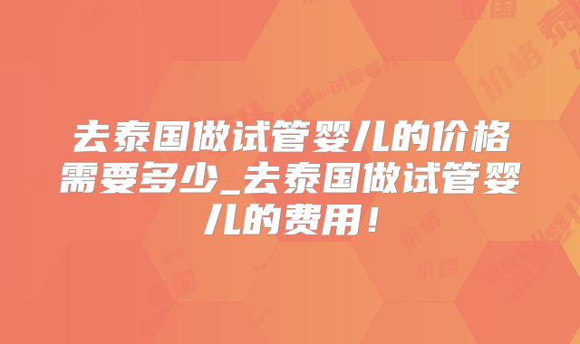 去泰国做试管婴儿的价格需要多少_去泰国做试管婴儿的费用!