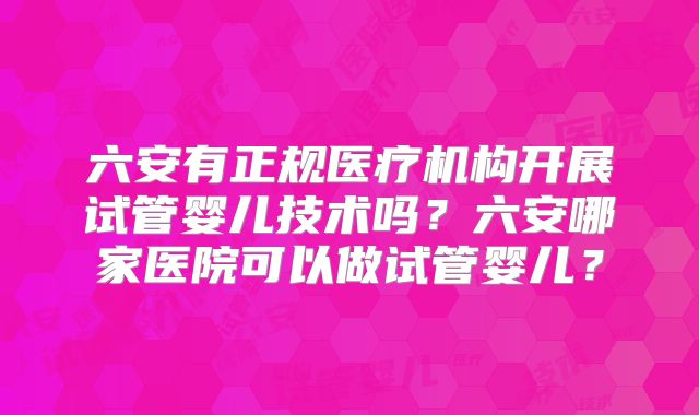 六安有正规医疗机构开展试管婴儿技术吗?六安哪家医院可以做试管婴儿?