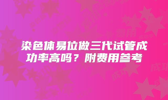 染色体易位做三代试管成功率高吗？附费用参考