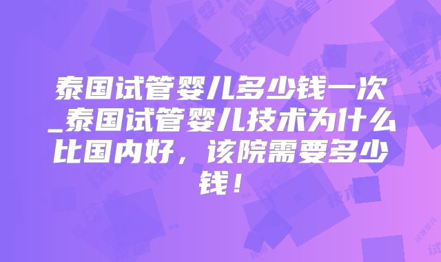 泰国试管婴儿多少钱一次_泰国试管婴儿技术为什么比国内好,该院需要多少钱!
