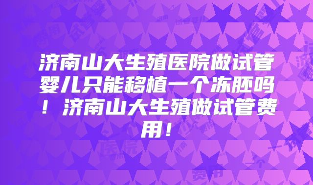 济南山大生殖医院做试管婴儿只能移植一个冻胚吗！济南山大生殖做试管费用！
