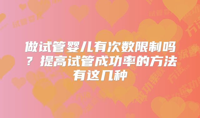做试管婴儿有次数限制吗？提高试管成功率的方法有这几种