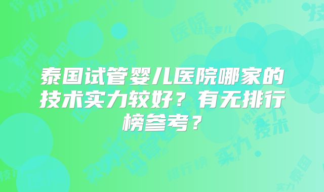 泰国试管婴儿医院哪家的技术实力较好？有无排行榜参考？