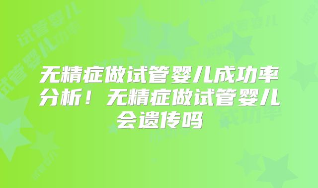 无精症做试管婴儿成功率分析!无精症做试管婴儿会遗传吗