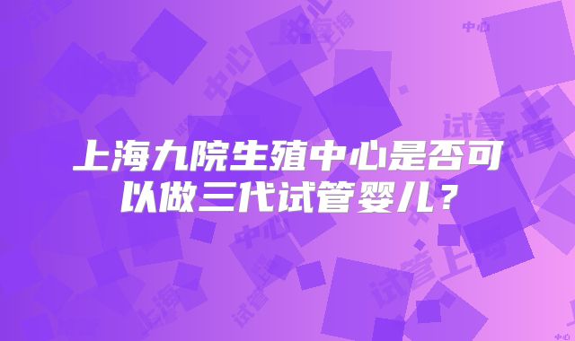 上海九院生殖中心是否可以做三代试管婴儿？