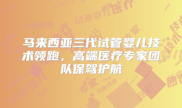 马来西亚三代试管婴儿技术领跑，高端医疗专家团队保驾护航