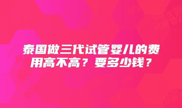 泰国做三代试管婴儿的费用高不高？要多少钱？