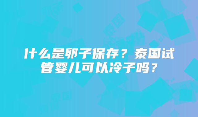什么是卵子保存?泰国试管婴儿可以冷子吗?