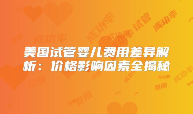 美国试管婴儿费用差异解析:价格影响因素全揭秘