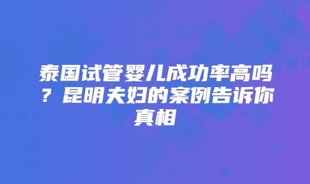 泰国试管婴儿成功率高吗？昆明夫妇的案例告诉你真相