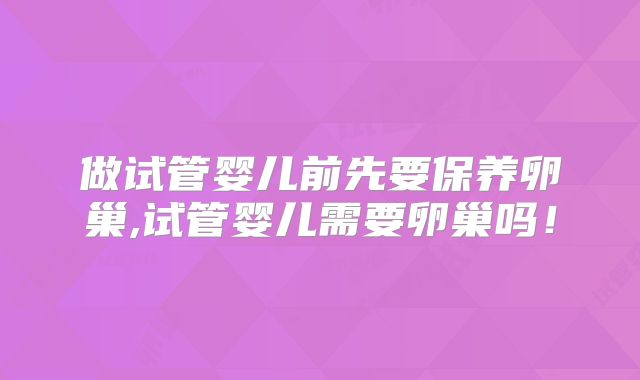 做试管婴儿前先要保养卵巢,试管婴儿需要卵巢吗！
