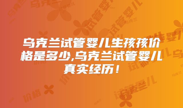 乌克兰试管婴儿生孩孩价格是多少,乌克兰试管婴儿真实经历！