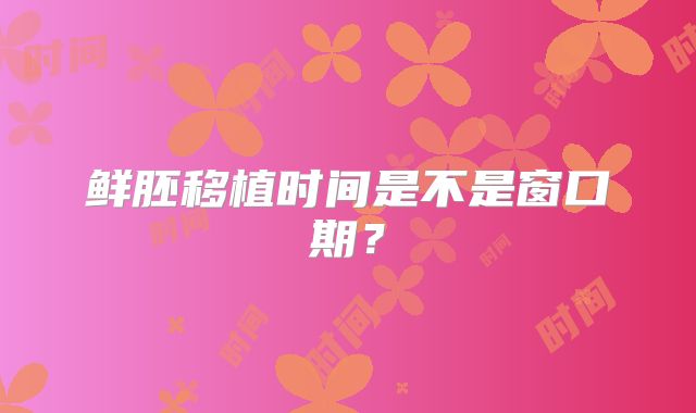 鲜胚移植时间是不是窗口期?