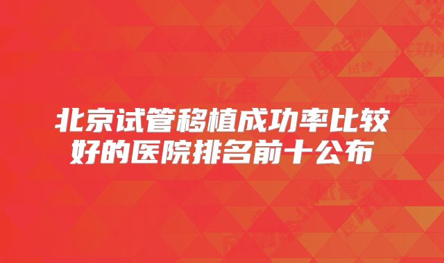 北京试管移植成功率比较好的医院排名前十公布