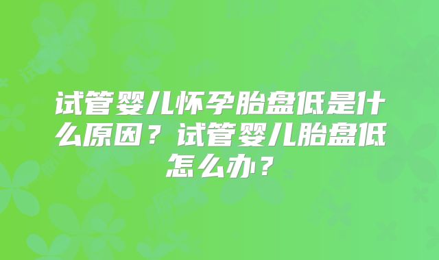 试管婴儿怀孕胎盘低是什么原因？试管婴儿胎盘低怎么办？
