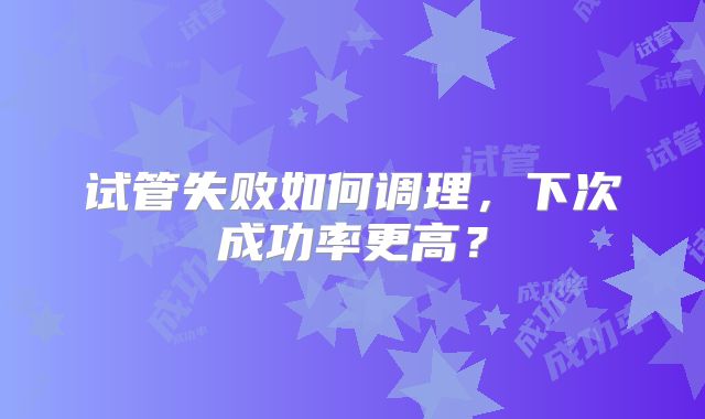 试管失败如何调理,下次成功率更高?