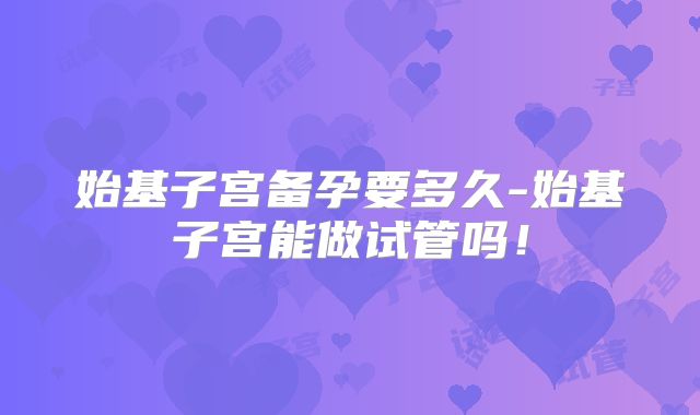 始基子宫备孕要多久-始基子宫能做试管吗！