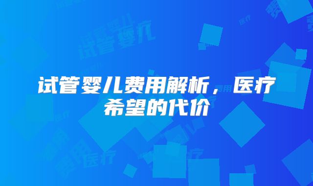 试管婴儿费用解析,医疗希望的代价